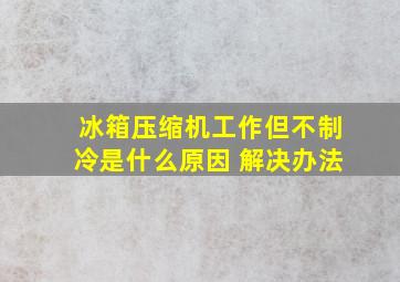 冰箱压缩机工作但不制冷是什么原因 解决办法